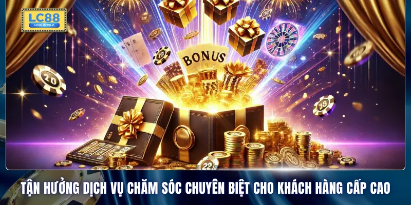 Tận hưởng dịch vụ chăm sóc chuyên biệt cho khách hàng cấp cao